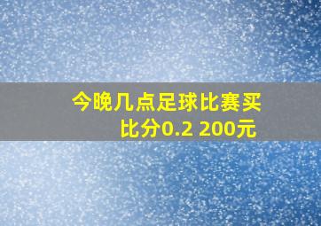 今晚几点足球比赛买 比分0.2 200元